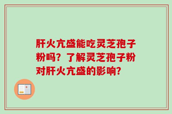 肝火亢盛能吃灵芝孢子粉吗？了解灵芝孢子粉对肝火亢盛的影响？