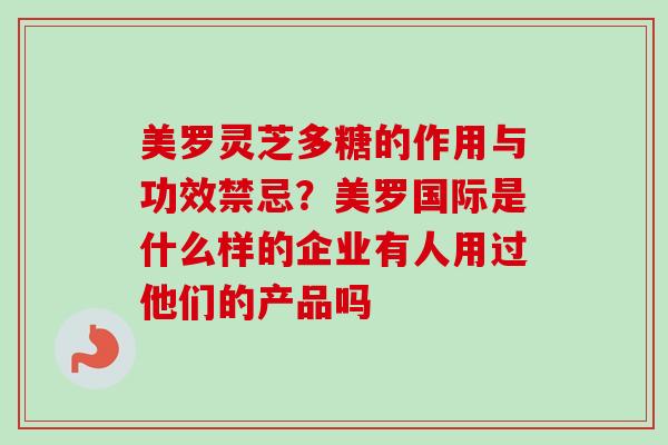 美罗灵芝多糖的作用与功效禁忌？美罗国际是什么样的企业有人用过他们的产品吗