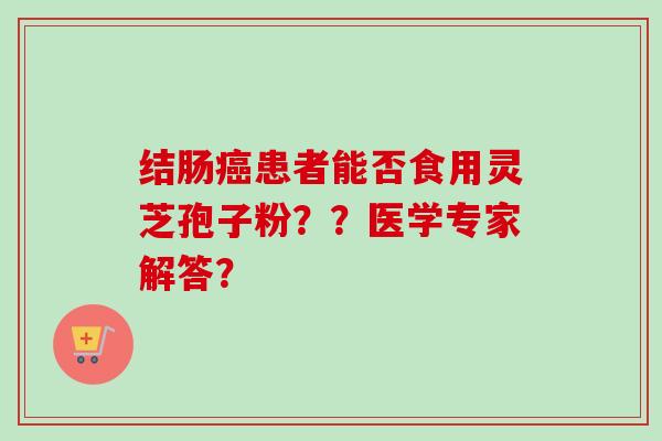 结肠癌患者能否食用灵芝孢子粉？？医学专家解答？