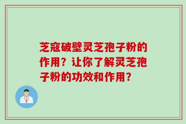 芝寇破壁灵芝孢子粉的作用？让你了解灵芝孢子粉的功效和作用？