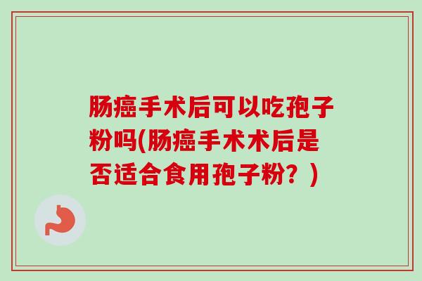 肠癌手术后可以吃孢子粉吗(肠癌手术术后是否适合食用孢子粉？)