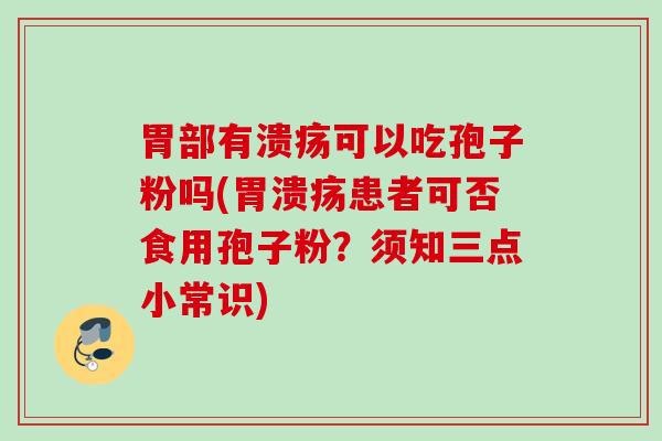 胃部有溃疡可以吃孢子粉吗(胃溃疡患者可否食用孢子粉？须知三点小常识)