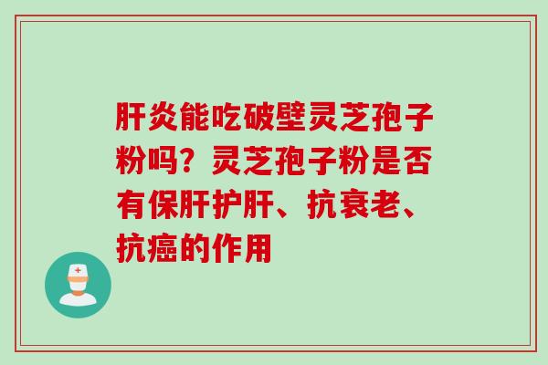 肝炎能吃破壁灵芝孢子粉吗？灵芝孢子粉是否有保肝护肝、抗衰老、抗癌的作用