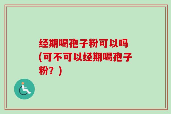 经期喝孢子粉可以吗 (可不可以经期喝孢子粉？)