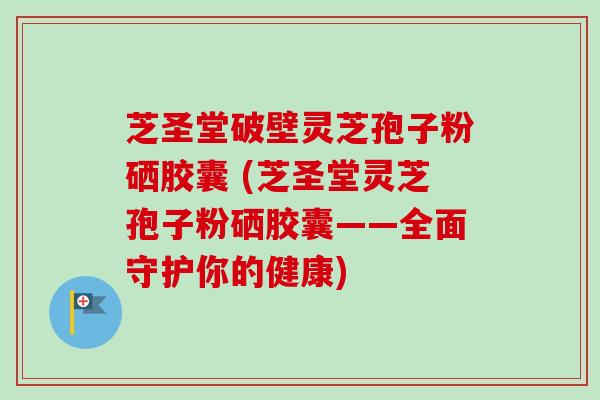 芝圣堂破壁灵芝孢子粉硒胶囊 (芝圣堂灵芝孢子粉硒胶囊——全面守护你的健康)