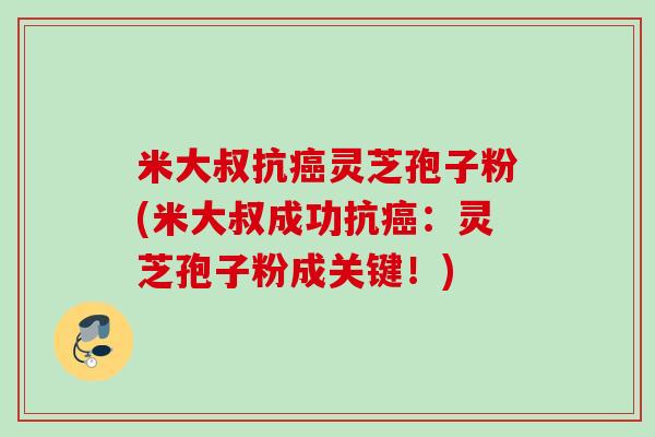 米大叔抗癌灵芝孢子粉(米大叔成功抗癌：灵芝孢子粉成关键！)
