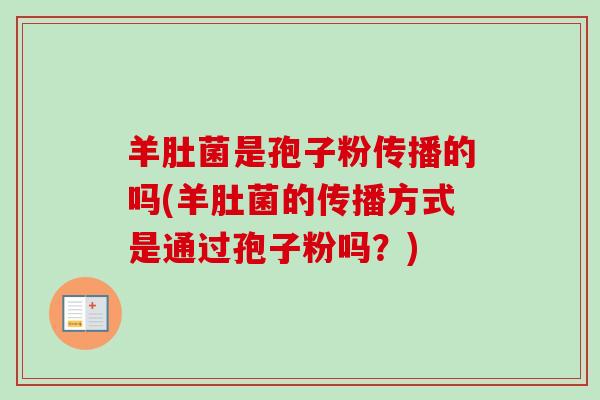 羊肚菌是孢子粉传播的吗(羊肚菌的传播方式是通过孢子粉吗？)