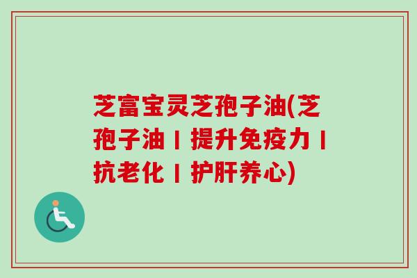 芝富宝灵芝孢子油(芝孢子油丨提升免疫力丨抗老化丨养心)