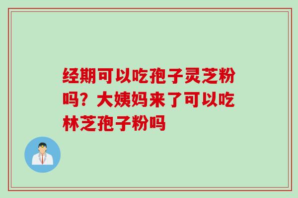 经期可以吃孢子灵芝粉吗?大姨妈来了可以吃林芝孢子粉吗 经期可以吃孢子灵芝粉吗?大姨妈来了可以吃林芝孢子粉吗