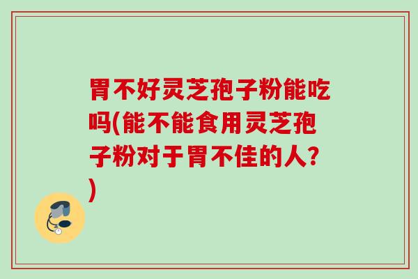 胃不好灵芝孢子粉能吃吗(能不能食用灵芝孢子粉对于胃不佳的人？)
