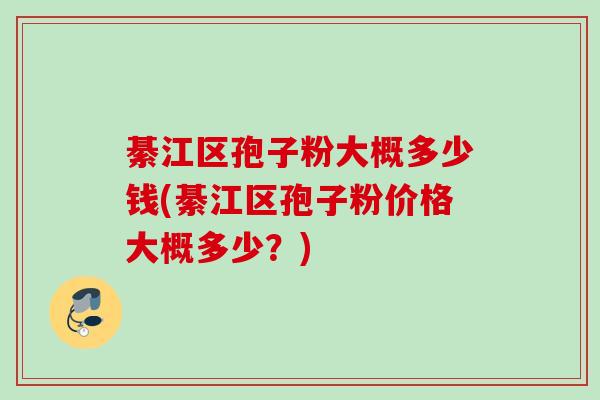 綦江区孢子粉大概多少钱(綦江区孢子粉价格大概多少？)