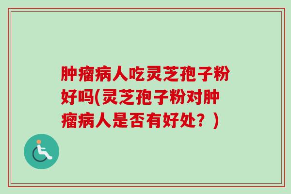 肿瘤病人吃灵芝孢子粉好吗(灵芝孢子粉对肿瘤病人是否有好处？)