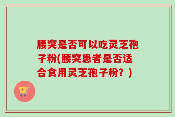 腰突是否可以吃灵芝孢子粉(腰突患者是否适合食用灵芝孢子粉？)