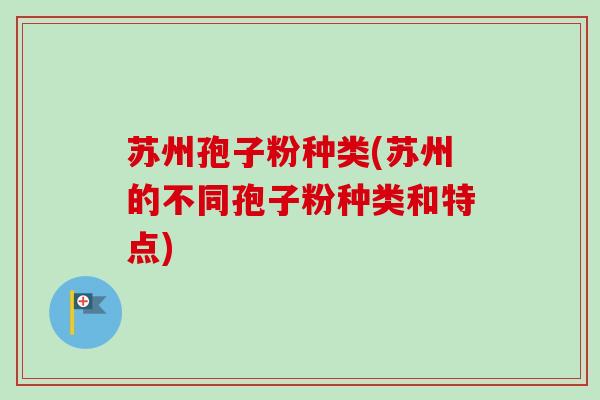 苏州孢子粉种类(苏州的不同孢子粉种类和特点)