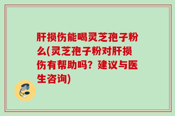 肝损伤能喝灵芝孢子粉么(灵芝孢子粉对肝损伤有帮助吗？建议与医生咨询)