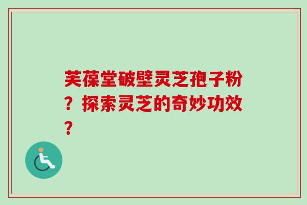 芙葆堂破壁灵芝孢子粉？探索灵芝的奇妙功效？