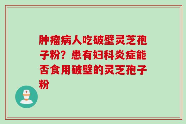 肿瘤病人吃破壁灵芝孢子粉？患有妇科炎症能否食用破壁的灵芝孢子粉