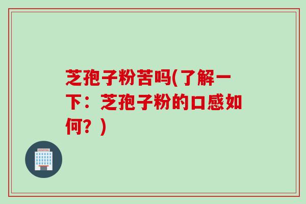 芝孢子粉苦吗(了解一下：芝孢子粉的口感如何？)