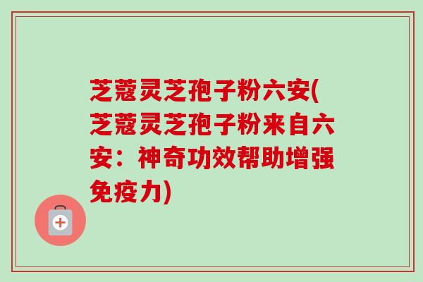 芝蔻灵芝孢子粉六安(芝蔻灵芝孢子粉来自六安：神奇功效帮助增强免疫力)