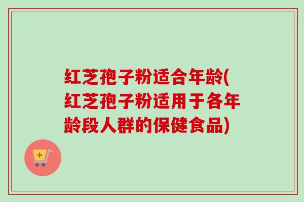 红芝孢子粉适合年龄(红芝孢子粉适用于各年龄段人群的保健食品)