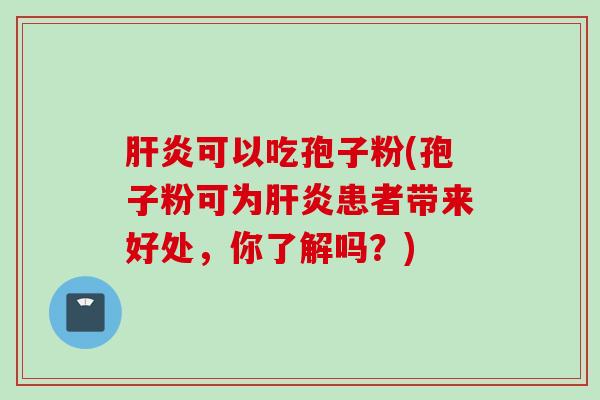 肝炎可以吃孢子粉(孢子粉可为肝炎患者带来好处，你了解吗？)