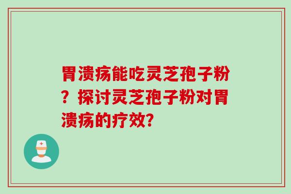 胃溃疡能吃灵芝孢子粉？探讨灵芝孢子粉对胃溃疡的疗效？