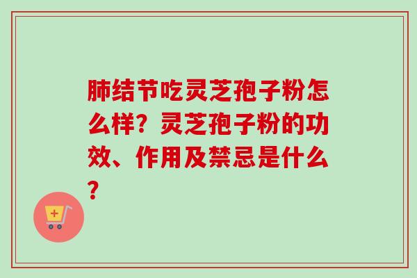 肺结节吃灵芝孢子粉怎么样？灵芝孢子粉的功效、作用及禁忌是什么？