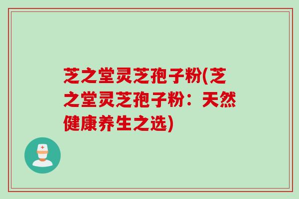 芝之堂灵芝孢子粉(芝之堂灵芝孢子粉：天然健康养生之选)