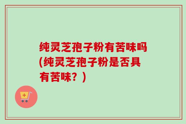 纯灵芝孢子粉有苦味吗(纯灵芝孢子粉是否具有苦味？)