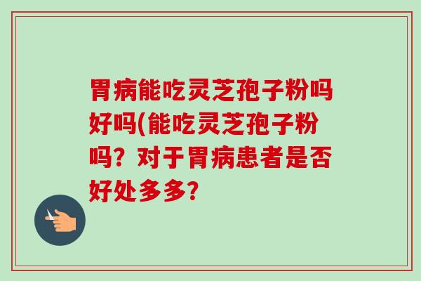 胃病能吃灵芝孢子粉吗好吗(能吃灵芝孢子粉吗？对于胃病患者是否好处多多？
