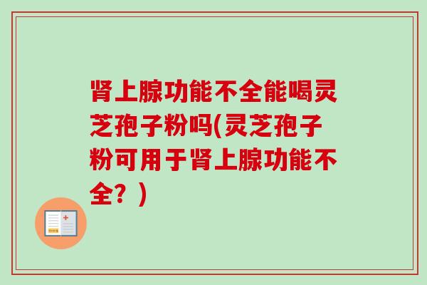 肾上腺功能不全能喝灵芝孢子粉吗(灵芝孢子粉可用于肾上腺功能不全？)