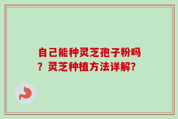 自己能种灵芝孢子粉吗?灵芝种植方法详解? 自己能种灵芝孢子粉吗?灵芝种植方法详解?
