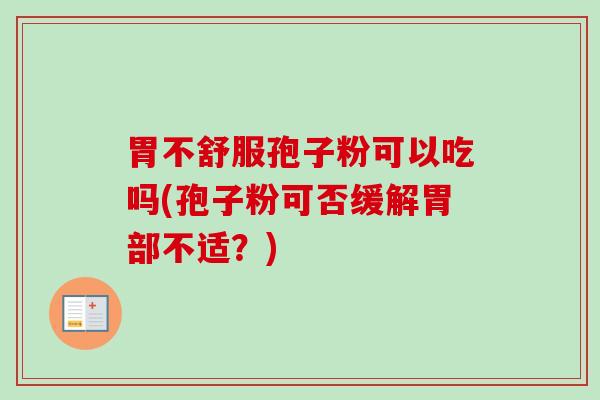 胃不舒服孢子粉可以吃吗(孢子粉可否缓解胃部不适?) 胃不舒服孢子粉可以吃吗(孢子粉可否缓解胃部不适?)