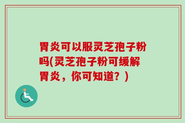 胃炎可以服灵芝孢子粉吗(灵芝孢子粉可缓解胃炎，你可知道？)
