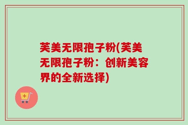 芙美无限孢子粉(芙美无限孢子粉：创新美容界的全新选择)