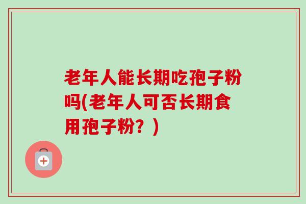 老年人能长期吃孢子粉吗(老年人可否长期食用孢子粉？)