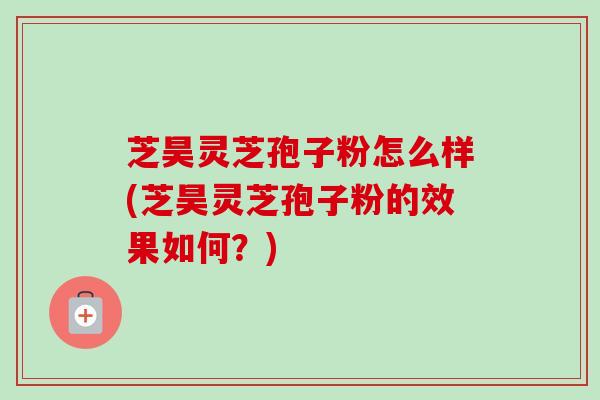 芝昊灵芝孢子粉怎么样(芝昊灵芝孢子粉的效果如何？)