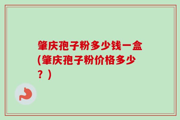 肇庆孢子粉多少钱一盒(肇庆孢子粉价格多少？)