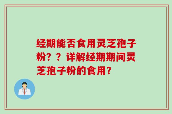 经期能否食用灵芝孢子粉？？详解经期期间灵芝孢子粉的食用？