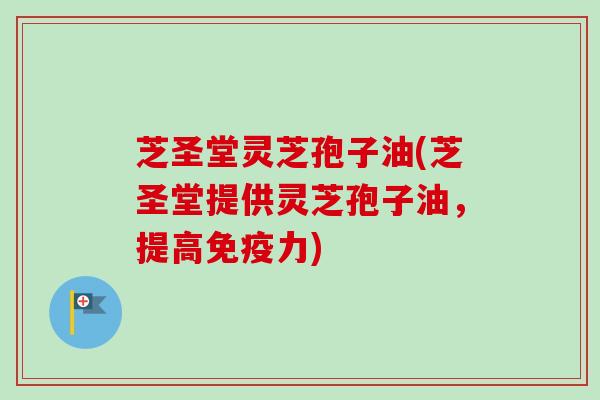 芝圣堂灵芝孢子油(芝圣堂提供灵芝孢子油，提高免疫力)