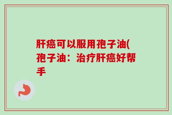 肝癌可以服用孢子油(孢子油：治疗肝癌好帮手