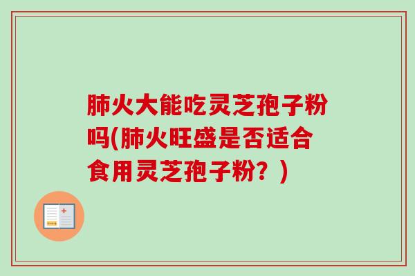 肺火大能吃灵芝孢子粉吗(肺火旺盛是否适合食用灵芝孢子粉？)