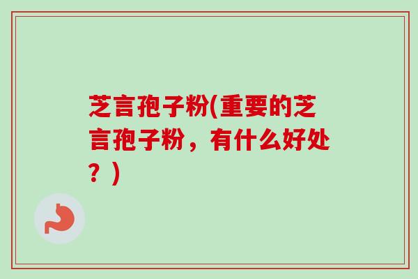 芝言孢子粉(重要的芝言孢子粉，有什么好处？)