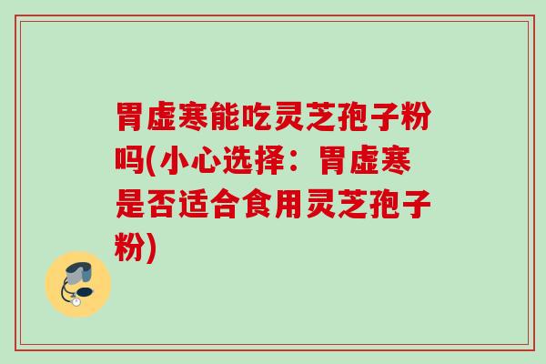 胃虚寒能吃灵芝孢子粉吗(小心选择：胃虚寒是否适合食用灵芝孢子粉)