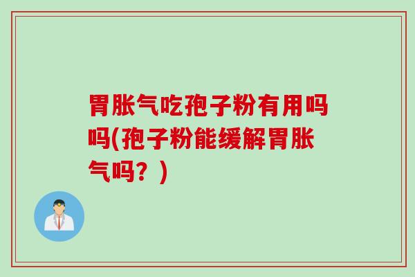 胃胀气吃孢子粉有用吗吗(孢子粉能缓解胃胀气吗?) 胃胀气吃孢子粉有用吗吗(孢子粉能缓解胃胀气吗?)