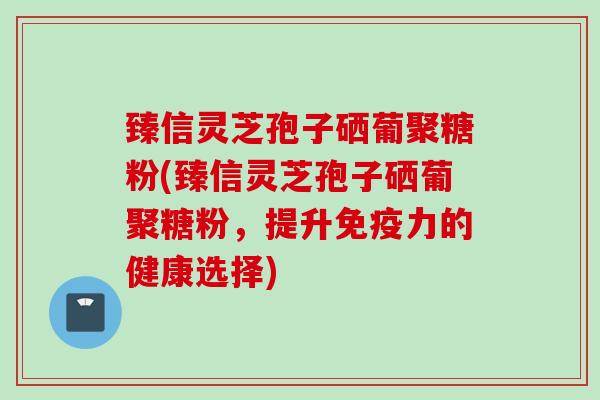 臻信灵芝孢子硒葡聚糖粉(臻信灵芝孢子硒葡聚糖粉，提升免疫力的健康选择)