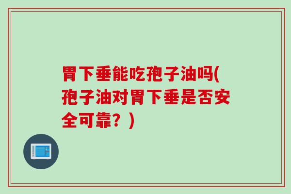 胃下垂能吃孢子油吗(孢子油对胃下垂是否安全可靠？)