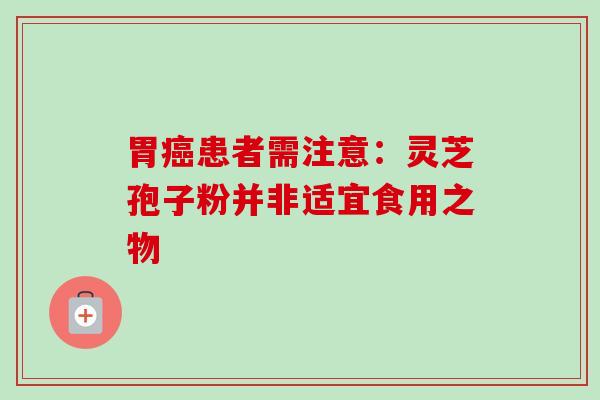 胃癌患者需注意：灵芝孢子粉并非适宜食用之物