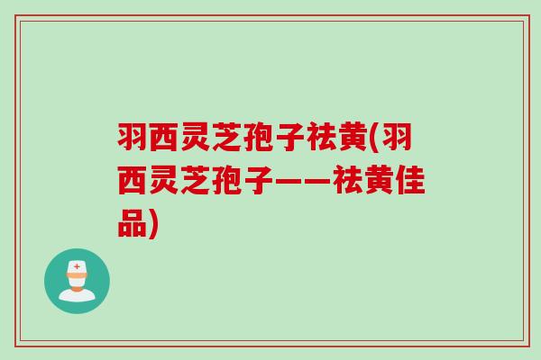 羽西灵芝孢子祛黄(羽西灵芝孢子——祛黄佳品)