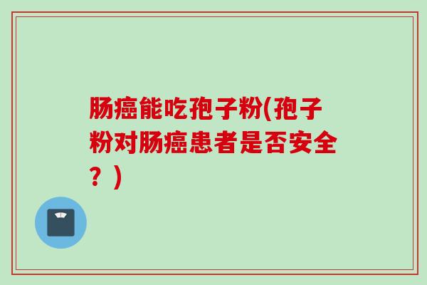 肠癌能吃孢子粉(孢子粉对肠癌患者是否安全？)
